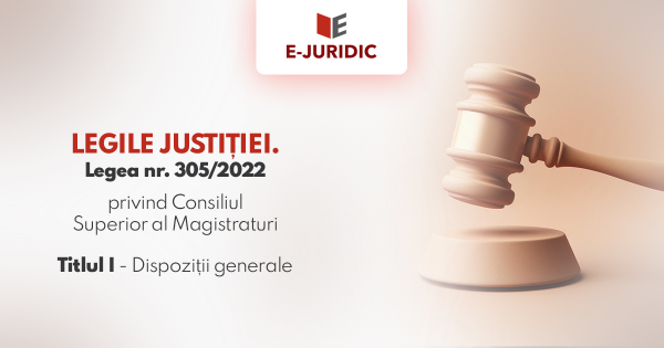 Titlul I Dispozitii generale - Legea nr. 305/2022 privind Consiliul Superior al Magistraturii